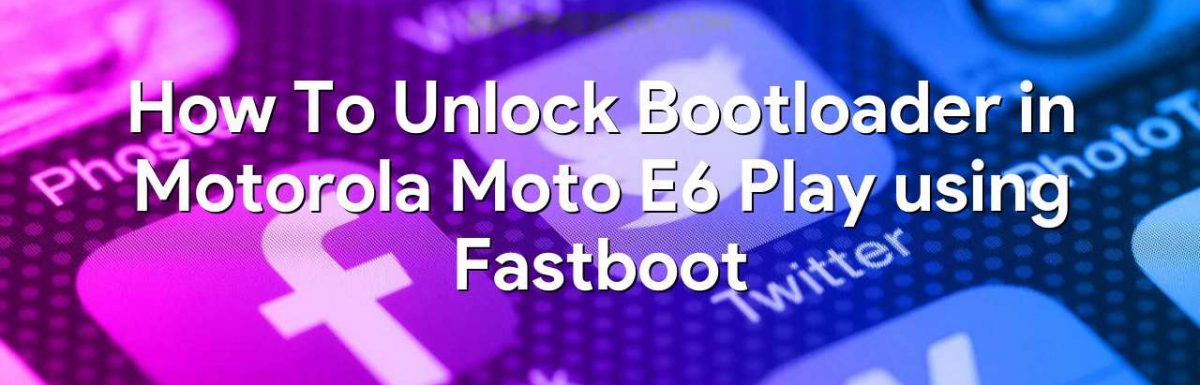 How To Unlock Bootloader in Motorola Moto E6 Play using Fastboot