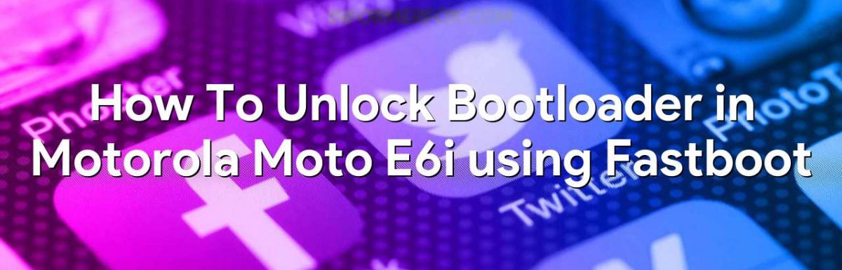 How To Unlock Bootloader in Motorola Moto E6i using Fastboot