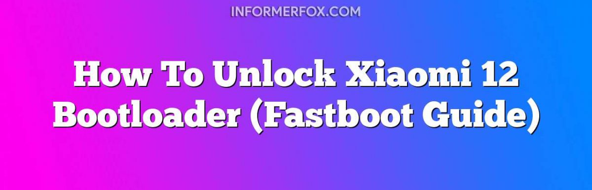 How To Unlock Xiaomi 12 Bootloader (Fastboot Guide)