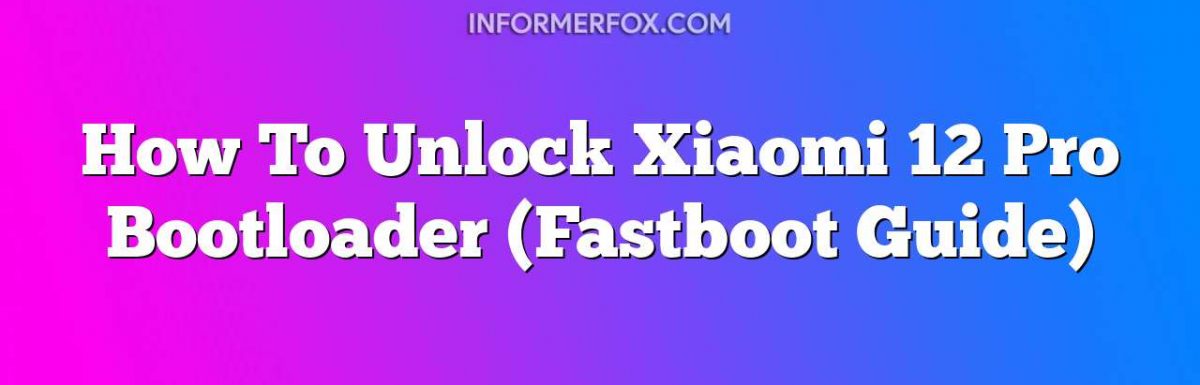 How To Unlock Xiaomi 12 Pro Bootloader (Fastboot Guide)