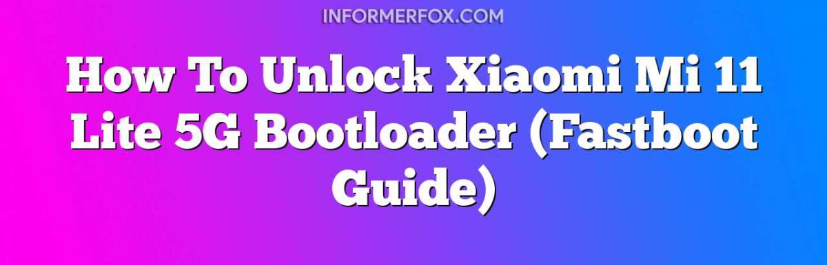 How To Unlock Xiaomi Mi 11 Lite 5G Bootloader (Fastboot Guide)