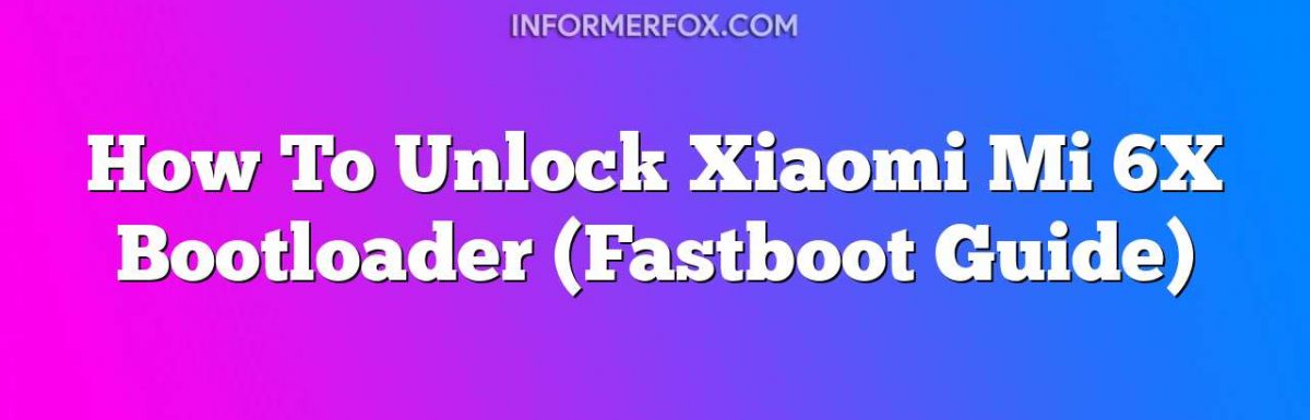 How To Unlock Xiaomi Mi 6X Bootloader (Fastboot Guide)