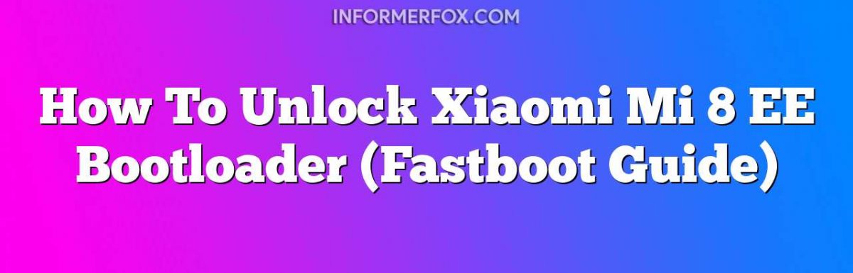 How To Unlock Xiaomi Mi 8 EE Bootloader (Fastboot Guide)