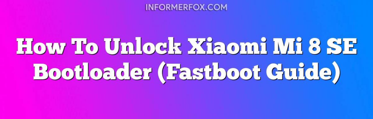 How To Unlock Xiaomi Mi 8 SE Bootloader (Fastboot Guide)