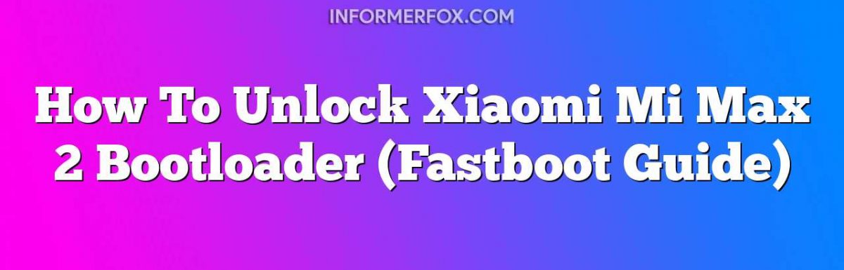 How To Unlock Xiaomi Mi Max 2 Bootloader (Fastboot Guide)