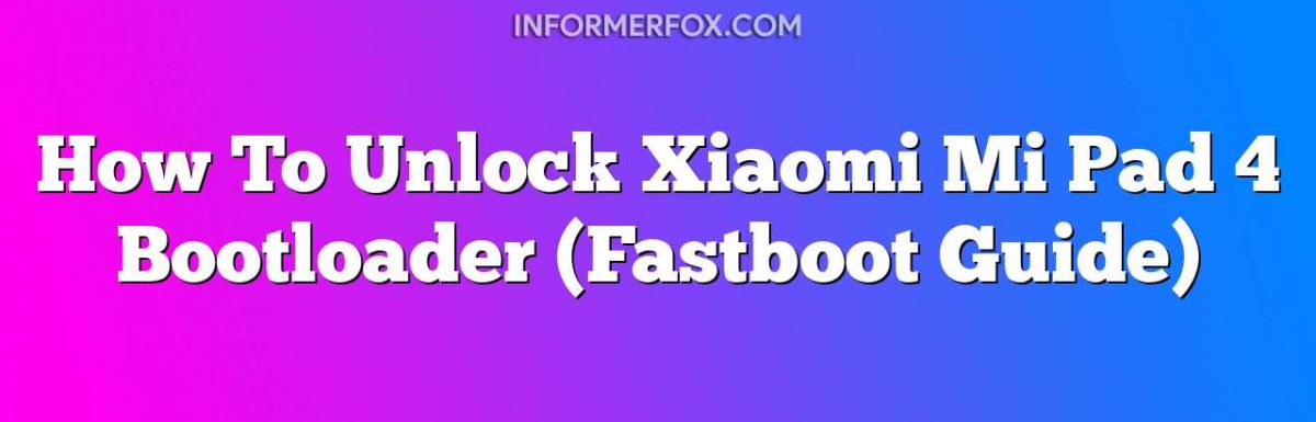 How To Unlock Xiaomi Mi Pad 4 Bootloader (Fastboot Guide)