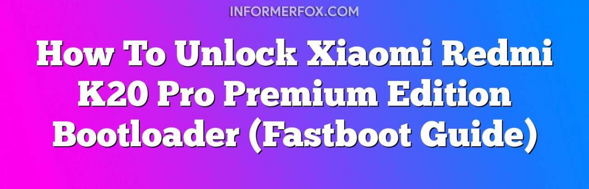 How To Unlock Xiaomi Redmi K20 Pro Premium Edition Bootloader (Fastboot Guide)