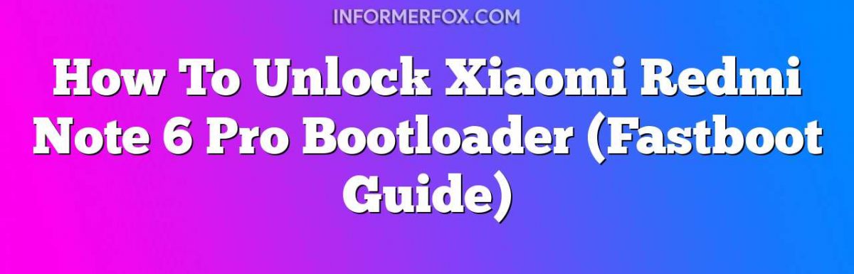 How To Unlock Xiaomi Redmi Note 6 Pro Bootloader (Fastboot Guide)