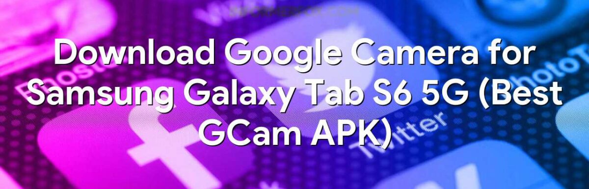 Download Google Camera for Samsung Galaxy Tab S6 5G (Best GCam APK)