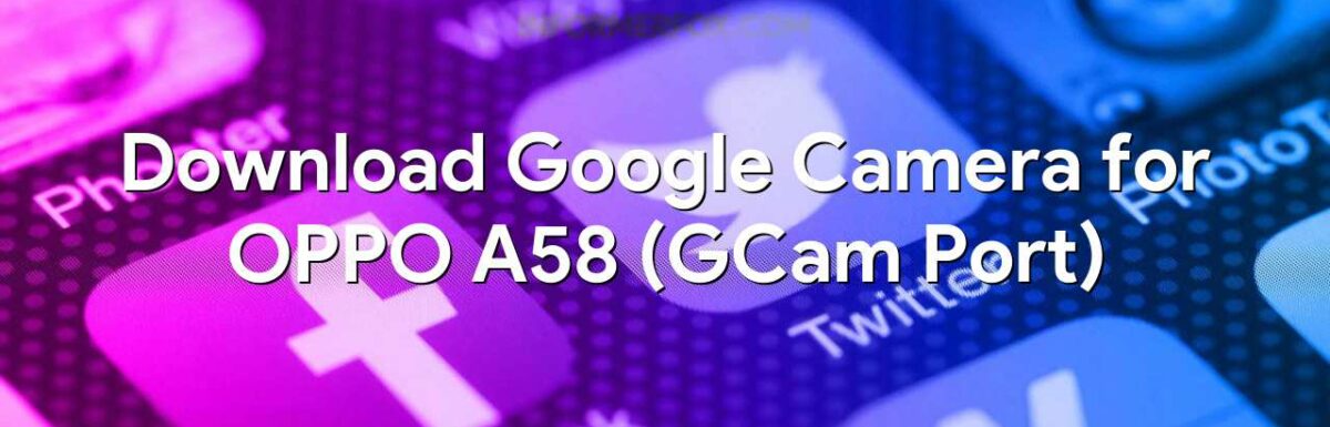 Download Google Camera for OPPO A58 (GCam Port)