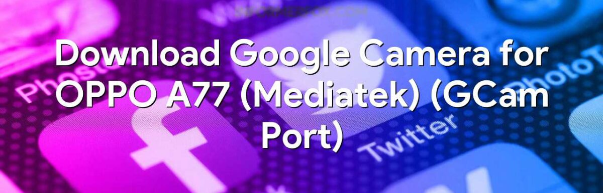 Download Google Camera for OPPO A77 (Mediatek) (GCam Port)