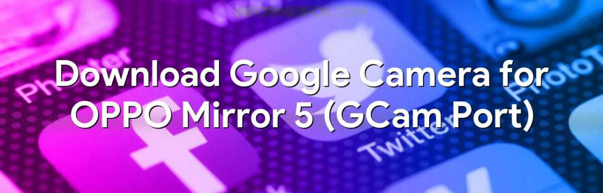 Download Google Camera for OPPO Mirror 5 (GCam Port)