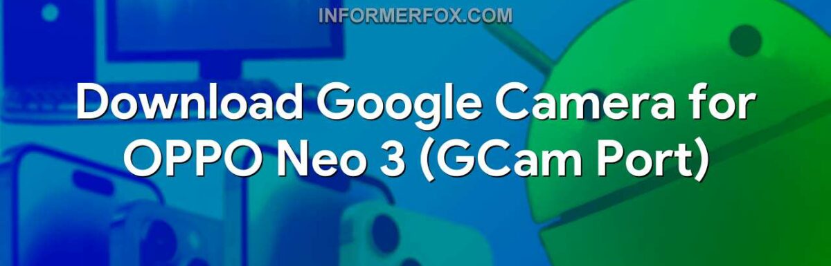 Download Google Camera for OPPO Neo 3 (GCam Port)