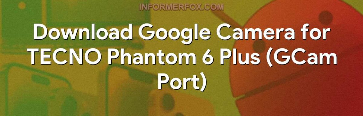 Download Google Camera for TECNO Phantom 6 Plus (GCam Port)