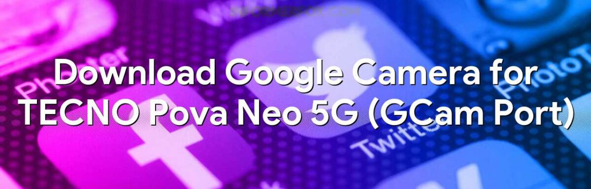 Download Google Camera for TECNO Pova Neo 5G (GCam Port)