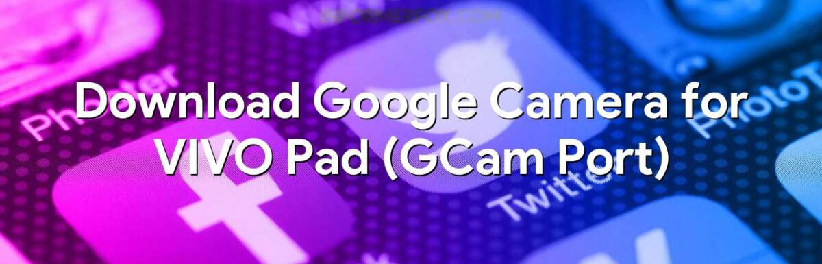 Download Google Camera for VIVO Pad (GCam Port)