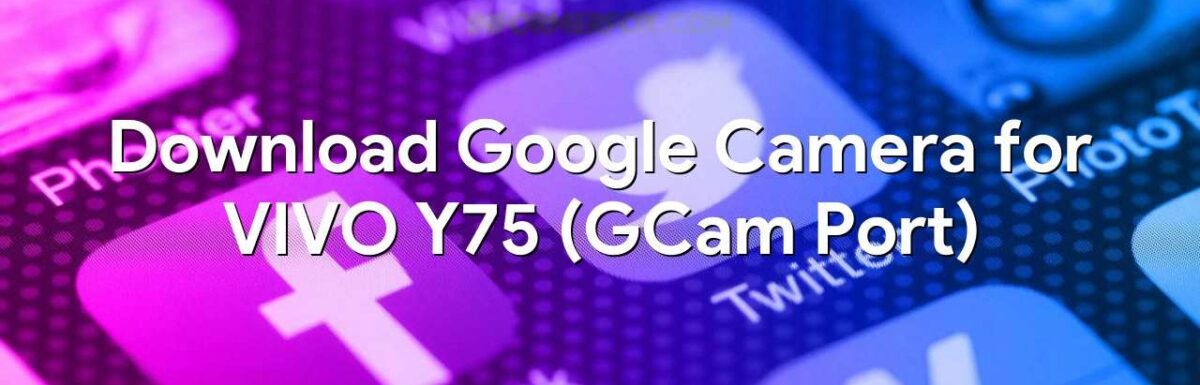 Download Google Camera for VIVO Y75 (GCam Port)