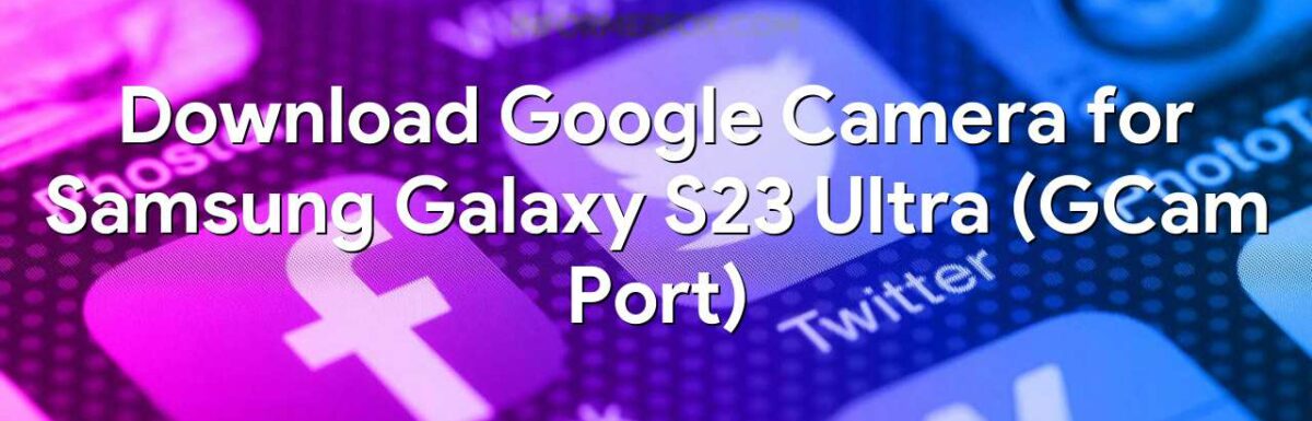 Samsung Galaxy S23 Ultra GCam Port (Download GCam APK)