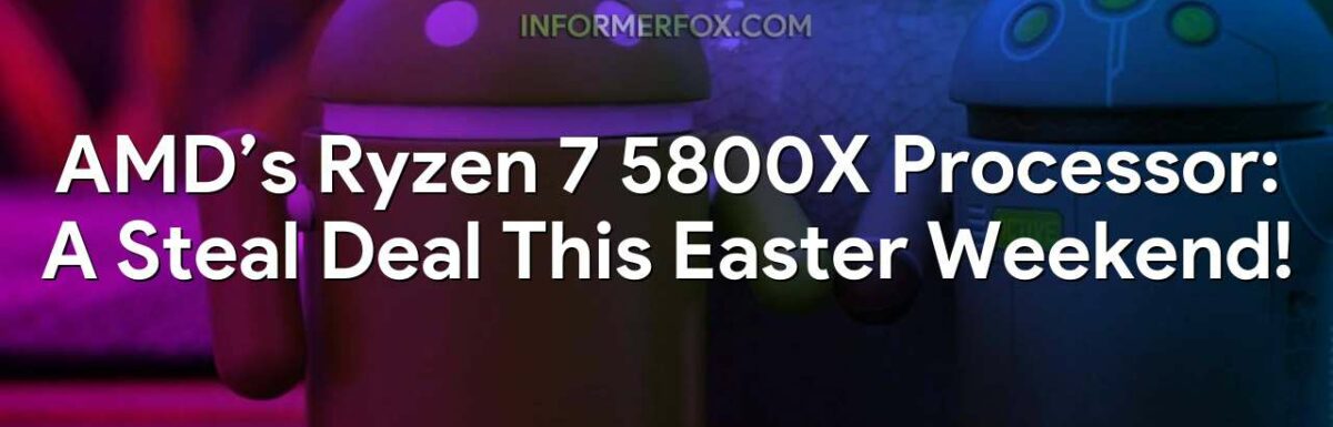 AMD’s Ryzen 7 5800X Processor: A Steal Deal This Easter Weekend!