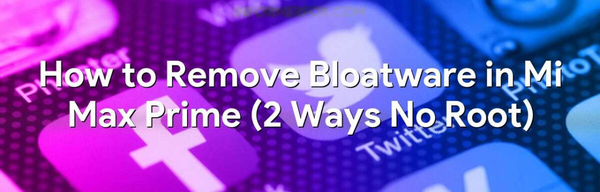 How to Remove Bloatware in Mi Max Prime (2 Ways No Root)