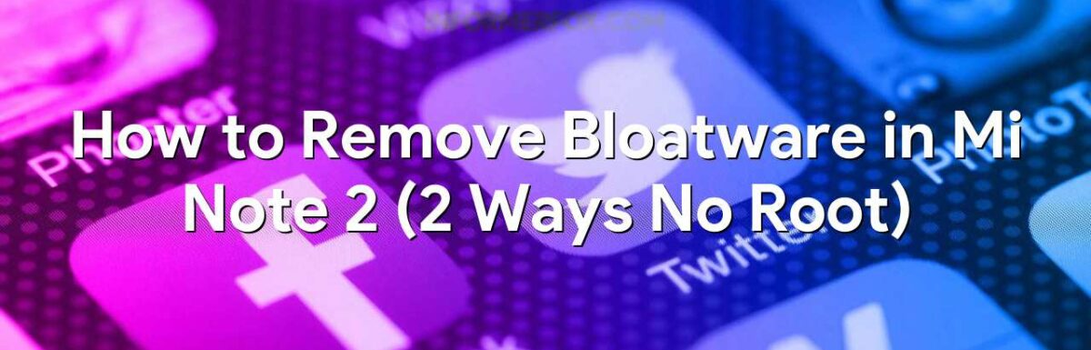 How to Remove Bloatware in Mi Note 2 (2 Ways No Root)