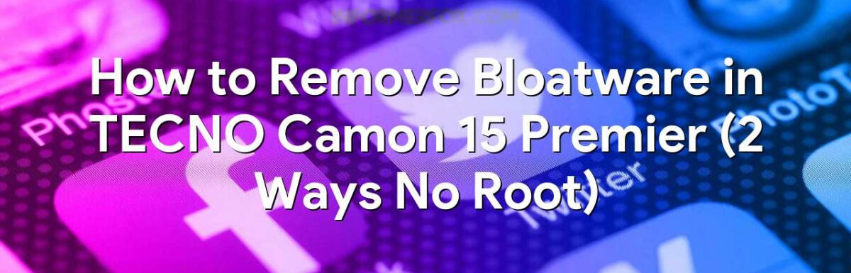 How to Remove Bloatware in TECNO Camon 15 Premier (2 Ways No Root)