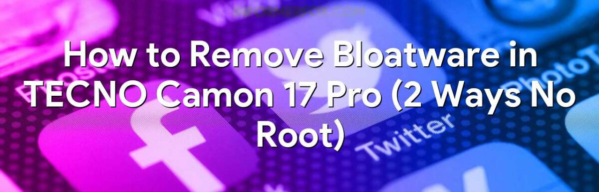 How to Remove Bloatware in TECNO Camon 17 Pro (2 Ways No Root)