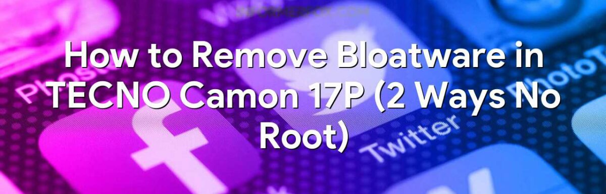 How to Remove Bloatware in TECNO Camon 17P (2 Ways No Root)