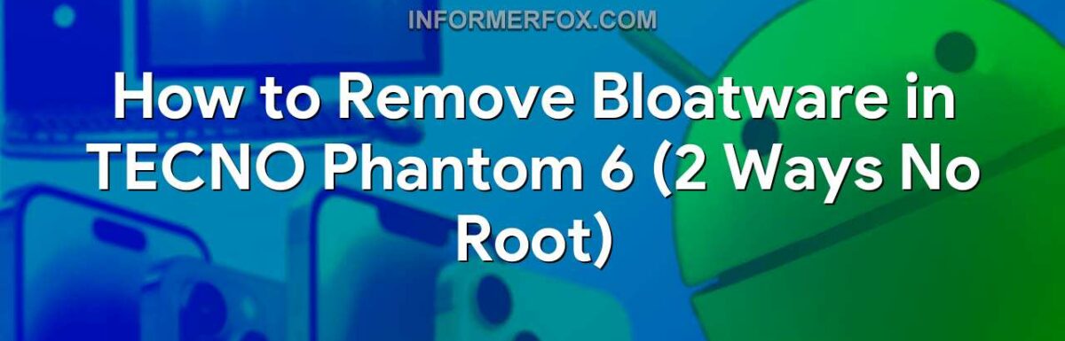 How to Remove Bloatware in TECNO Phantom 6 (2 Ways No Root)