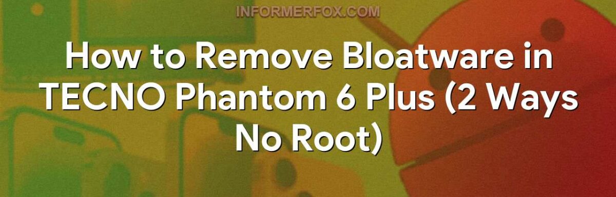How to Remove Bloatware in TECNO Phantom 6 Plus (2 Ways No Root)