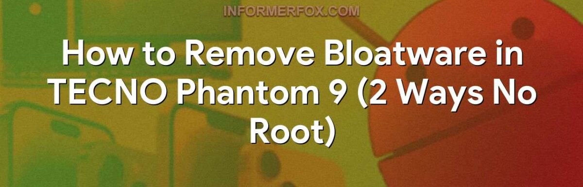 How to Remove Bloatware in TECNO Phantom 9 (2 Ways No Root)