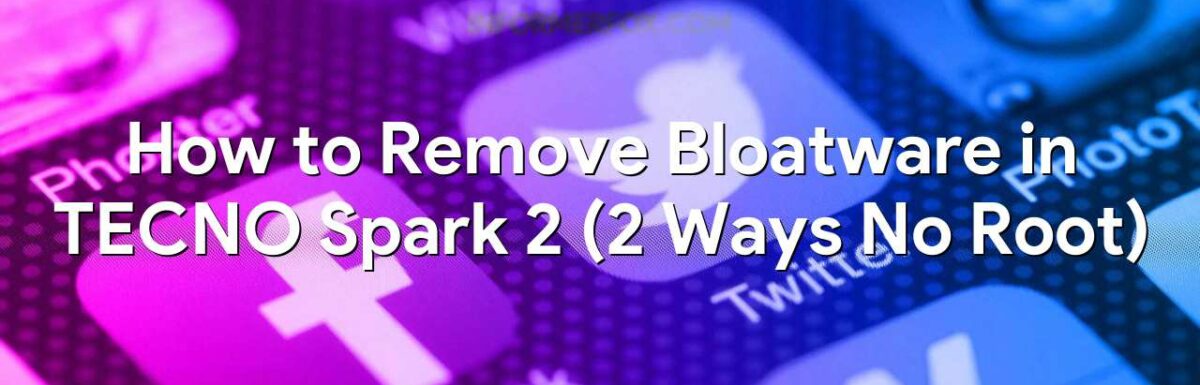How to Remove Bloatware in TECNO Spark 2 (2 Ways No Root)